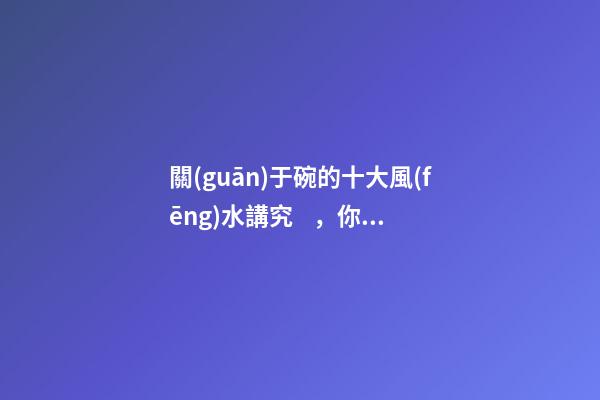 關(guān)于碗的十大風(fēng)水講究，你知道幾條呢？